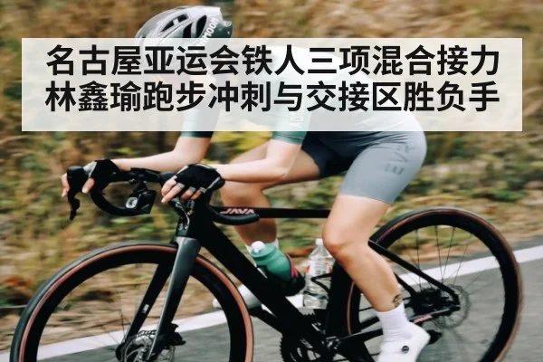 名古屋亚运会铁人三项混合接力林鑫瑜跑步冲刺与交接区胜负手