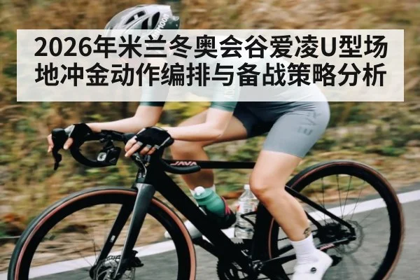 2026年米兰冬奥会谷爱凌U型场地冲金动作编排与备战策略分析