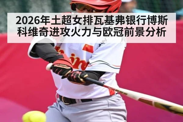 2026年土超女排瓦基弗银行博斯科维奇进攻火力与欧冠前景分析